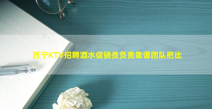西宁KTV招聘酒水促销员负责靠谱团队把比